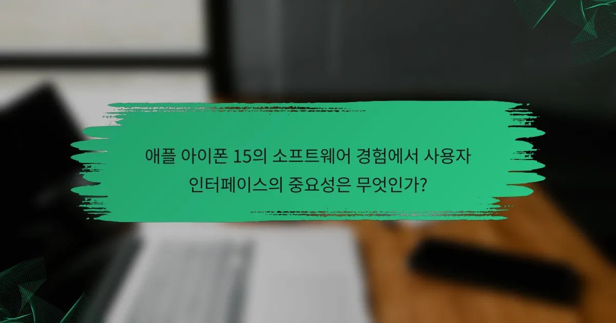 애플 아이폰 15의 소프트웨어 경험에서 사용자 인터페이스의 중요성은 무엇인가?