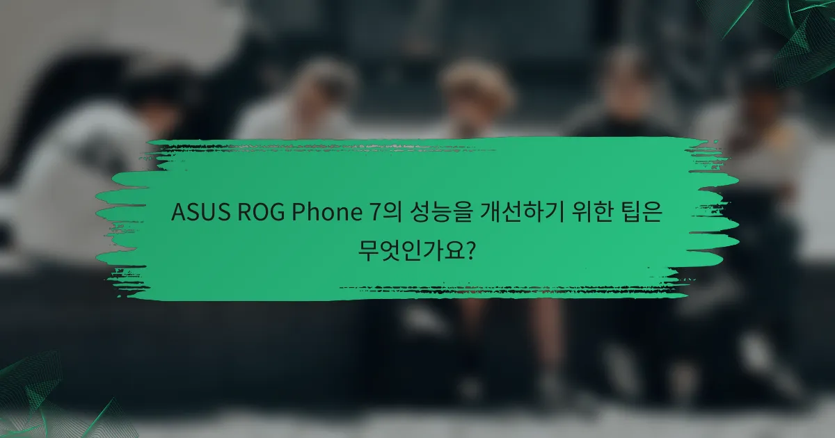 ASUS ROG Phone 7의 성능을 개선하기 위한 팁은 무엇인가요?