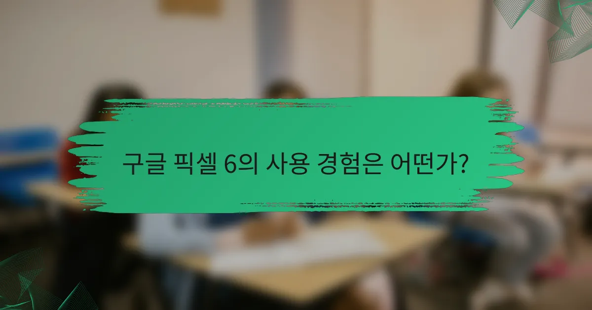 구글 픽셀 6의 사용 경험은 어떤가?