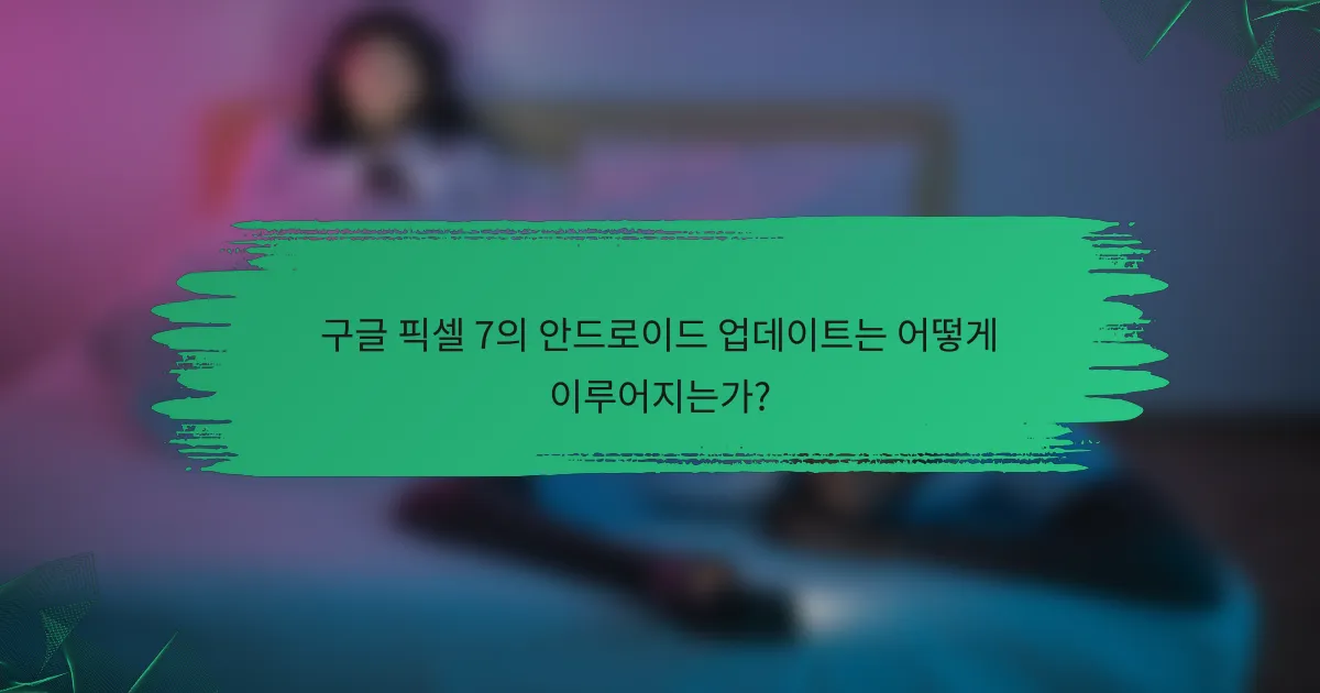 구글 픽셀 7의 안드로이드 업데이트는 어떻게 이루어지는가?