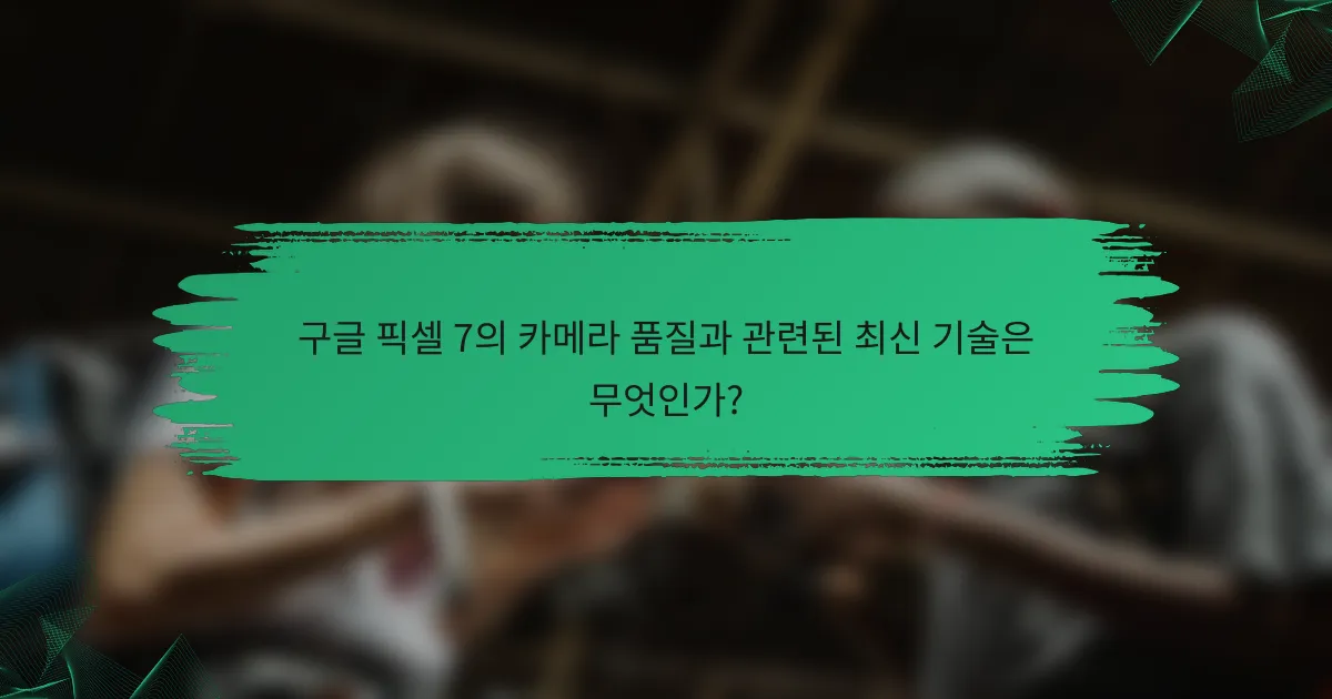 구글 픽셀 7의 카메라 품질과 관련된 최신 기술은 무엇인가?