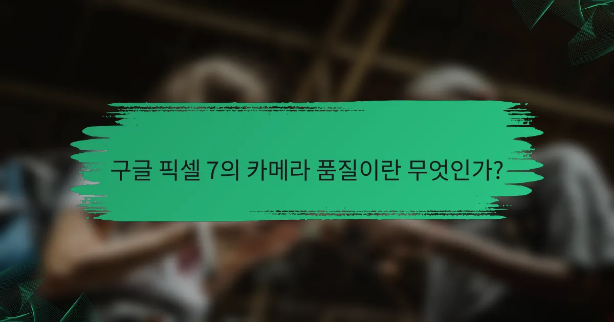 구글 픽셀 7의 카메라 품질이란 무엇인가?