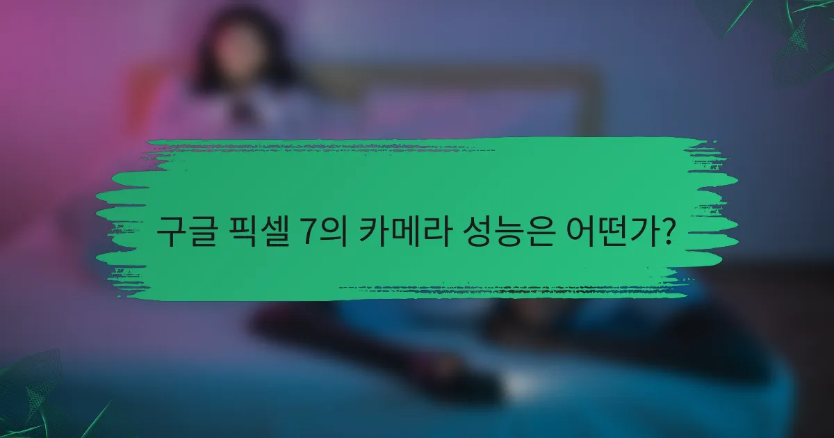 구글 픽셀 7의 카메라 성능은 어떤가?