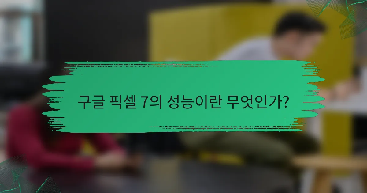 구글 픽셀 7의 성능이란 무엇인가?