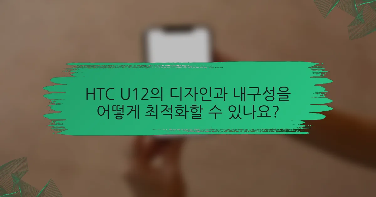 HTC U12의 디자인과 내구성을 어떻게 최적화할 수 있나요?