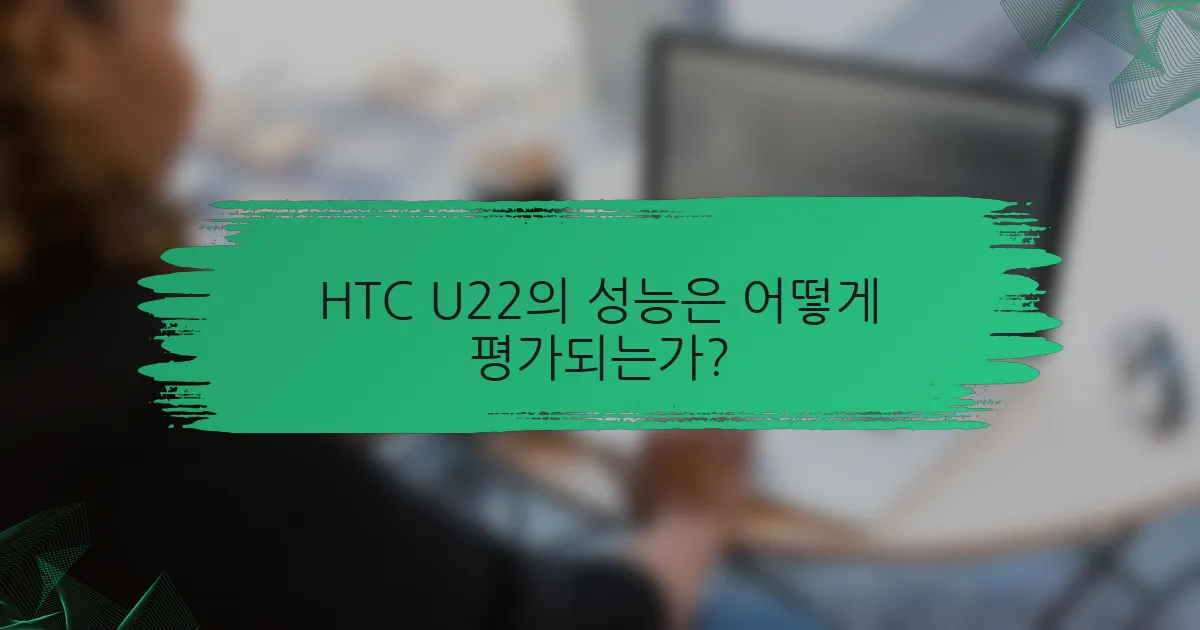HTC U22의 성능은 어떻게 평가되는가?