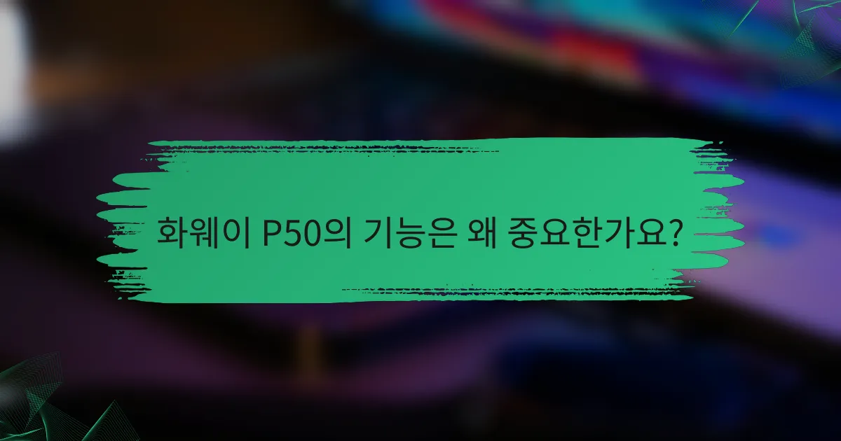 화웨이 P50의 기능은 왜 중요한가요?