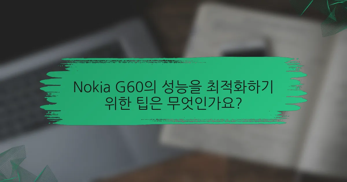 Nokia G60의 성능을 최적화하기 위한 팁은 무엇인가요?