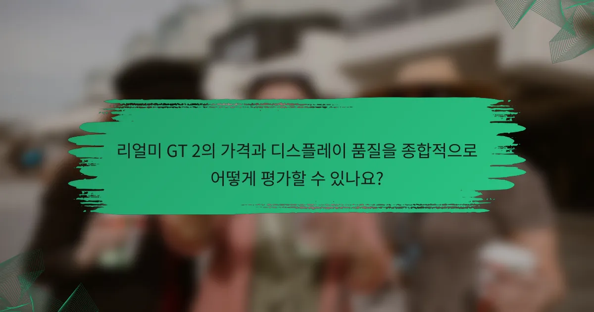 리얼미 GT 2의 가격과 디스플레이 품질을 종합적으로 어떻게 평가할 수 있나요?