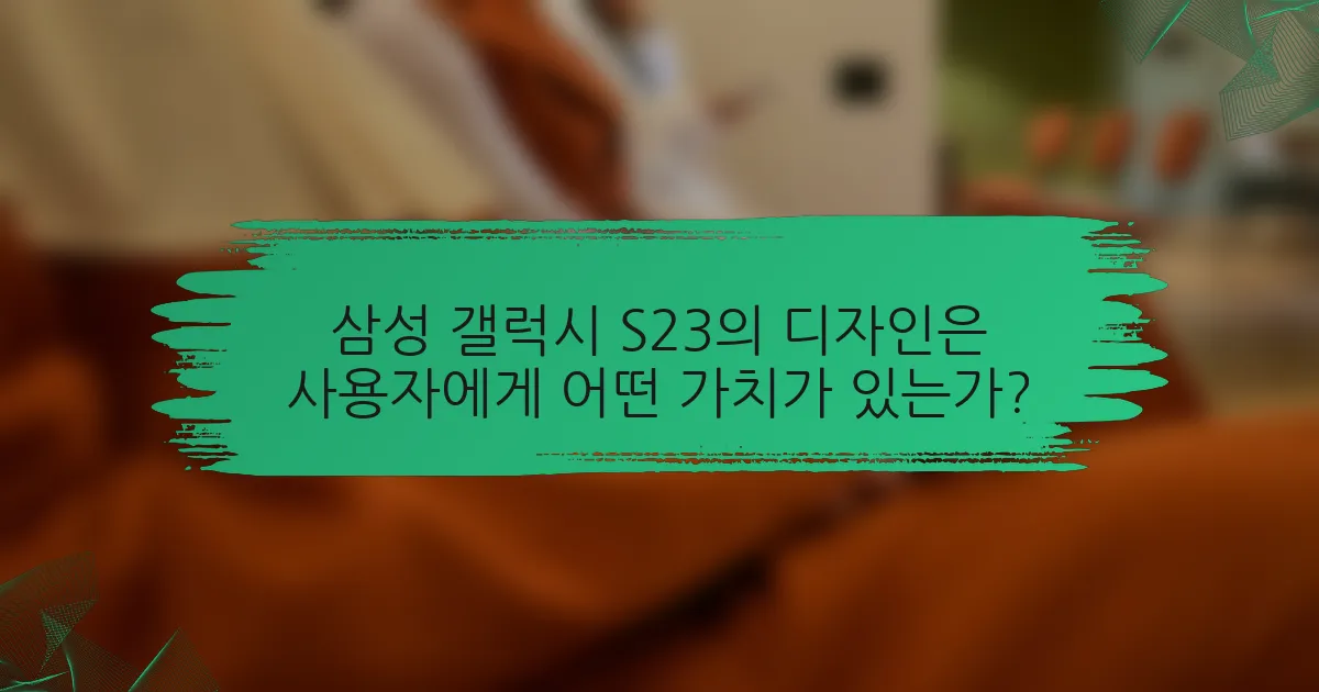 삼성 갤럭시 S23의 디자인은 사용자에게 어떤 가치가 있는가?