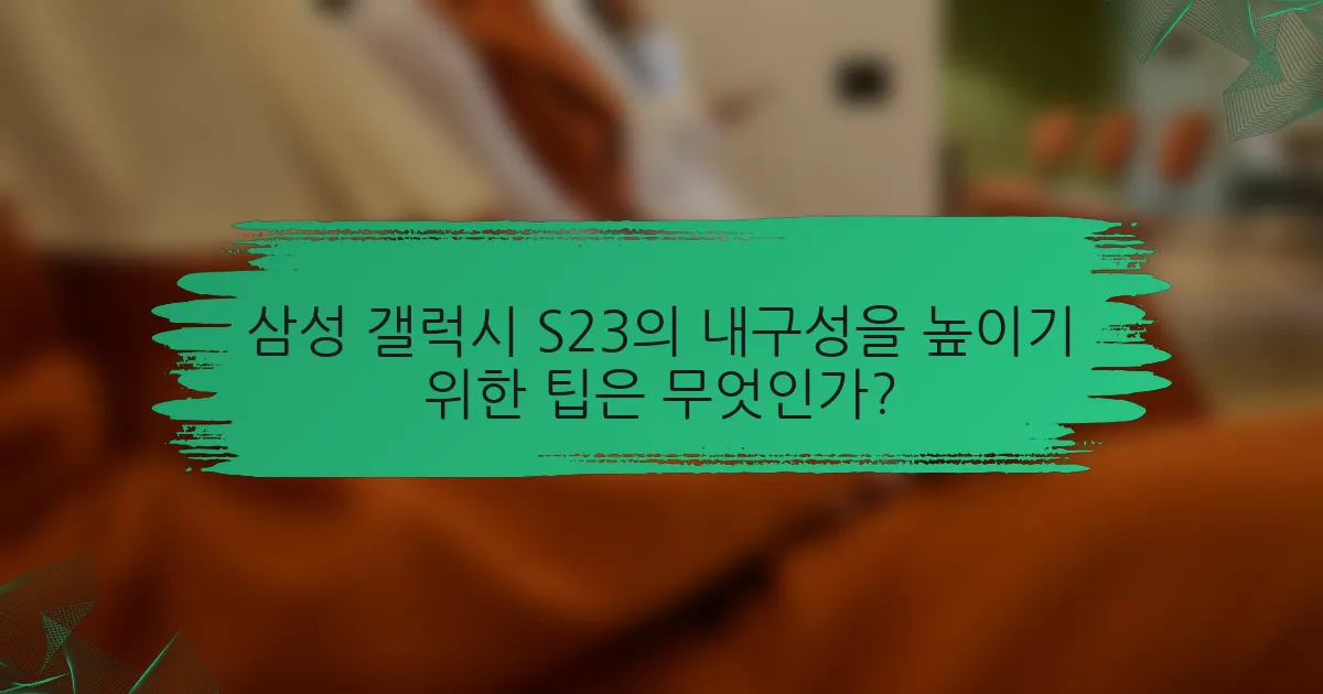 삼성 갤럭시 S23의 내구성을 높이기 위한 팁은 무엇인가?